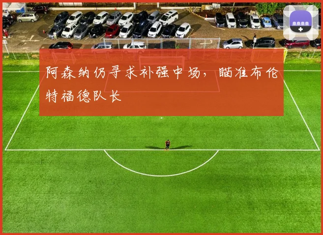 阿森纳仍寻求补强中场，瞄准布伦特福德队长