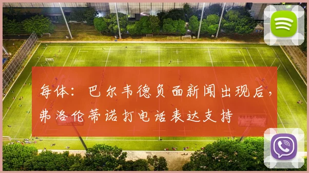 每体：巴尔韦德负面新闻出现后，弗洛伦蒂诺打电话表达支持